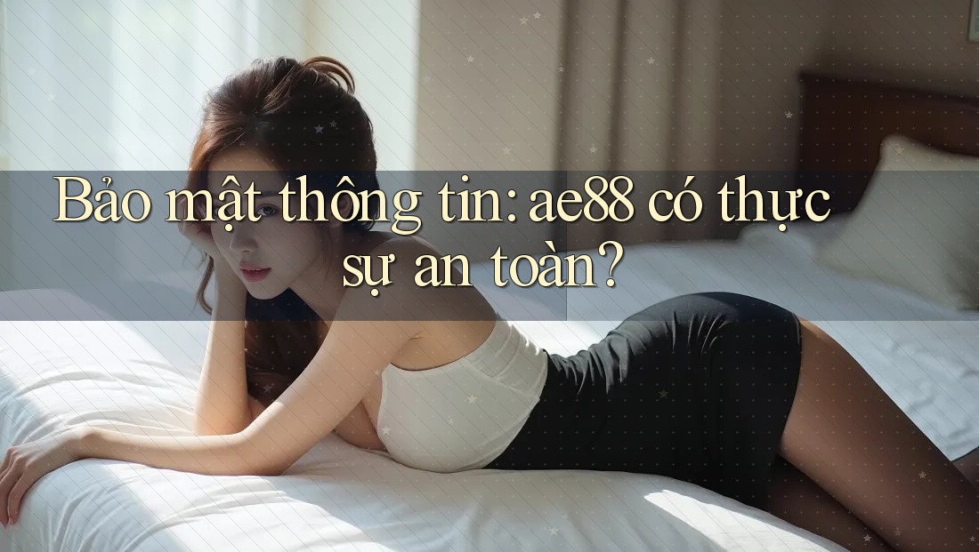 Bảo mật thông tin: ae88 có thực sự an toàn? Bảo mật thông tin: ae88 có thực sự an toàn?