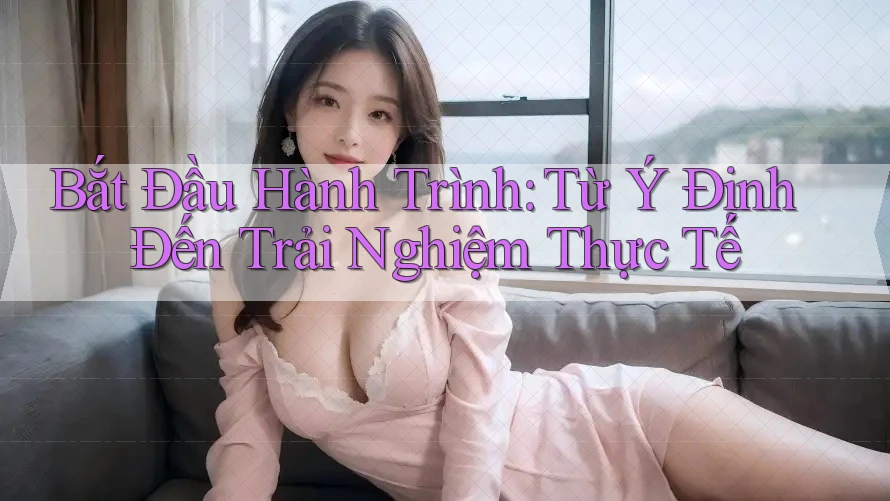 Bắt Đầu Hành Trình: Từ Ý Định Đến Trải Nghiệm Thực Tế Bắt Đầu Hành Trình: Từ Ý Định Đến Trải Nghiệm Thực Tế