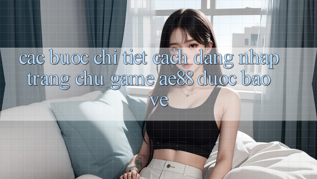 Các bước Chi Tiết Cách Đăng Nhập Trang chủ Game AE88 Được bảo vệ