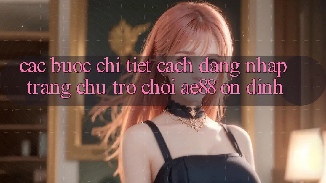 Các bước Chi Tiết Cách Đăng Nhập Trang chủ Trò chơi AE88 Ổn định Các bước Chi Tiết Cách Đăng Nhập Trang chủ Trò chơi AE88 Ổn định