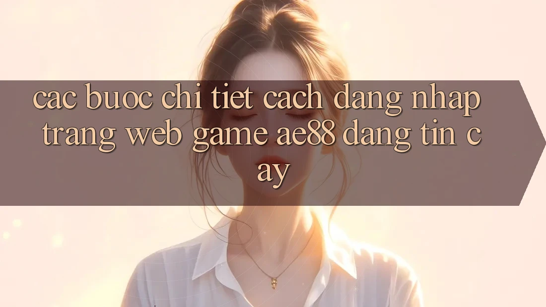 Các bước Chi Tiết Cách Đăng Nhập Trang web Game AE88 Đáng tin cậy Các bước Chi Tiết Cách Đăng Nhập Trang web Game AE88 Đáng tin cậy