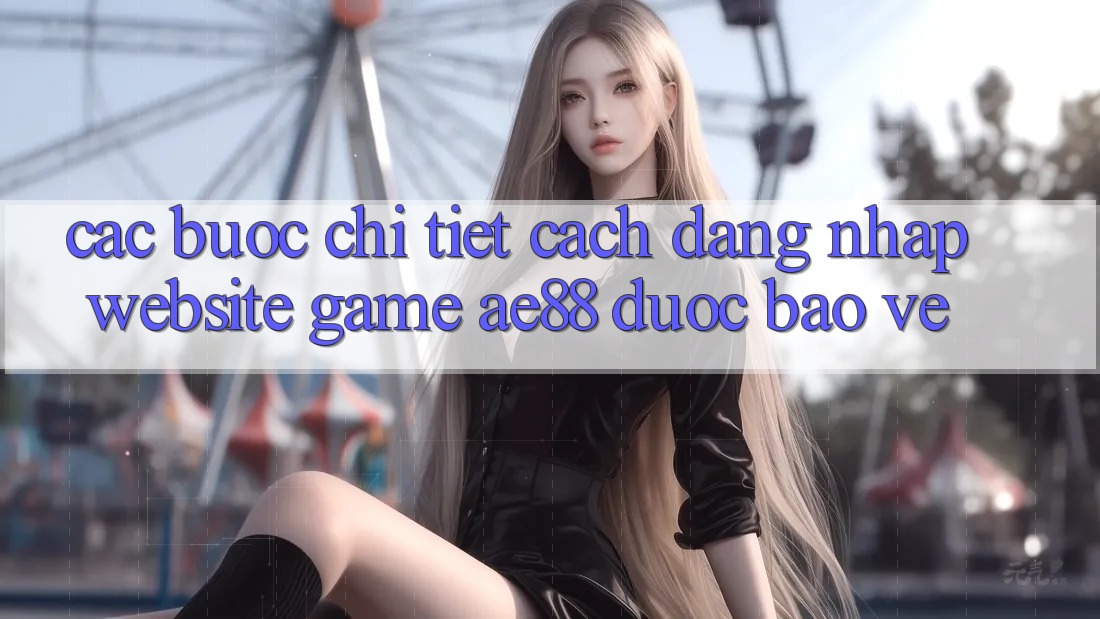 Các bước Chi Tiết Cách Đăng nhập Website Game AE88 Được bảo vệ Các bước Chi Tiết Cách Đăng nhập Website Game AE88 Được bảo vệ