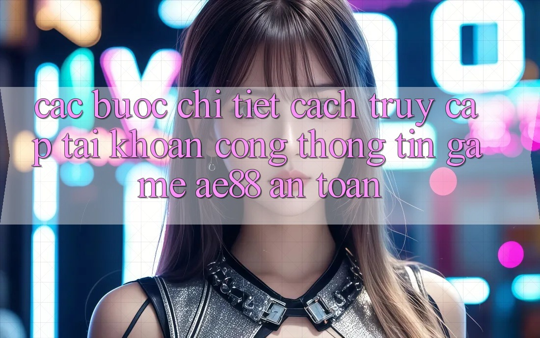 Các bước Chi Tiết Cách Truy cập tài khoản Cổng thông tin Game AE88 An Toàn Các bước Chi Tiết Cách Truy cập tài khoản Cổng thông tin Game AE88 An Toàn