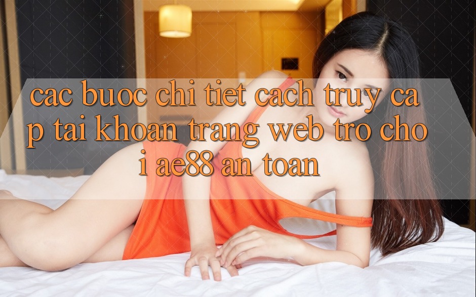 Các bước Chi Tiết Cách Truy cập tài khoản Trang web Trò chơi AE88 An Toàn Các bước Chi Tiết Cách Truy cập tài khoản Trang web Trò chơi AE88 An Toàn
