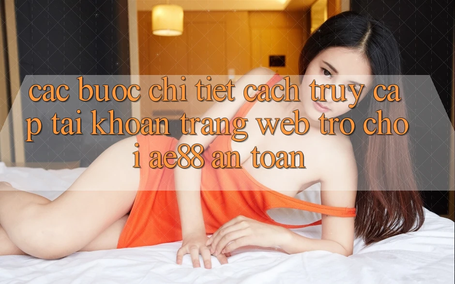 Các bước Chi Tiết Cách Truy cập tài khoản Trang web Trò chơi AE88 An Toàn Các bước Chi Tiết Cách Truy cập tài khoản Trang web Trò chơi AE88 An Toàn