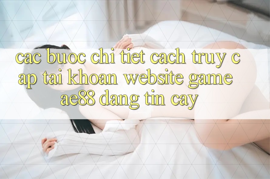 Các bước Chi Tiết Cách Truy cập tài khoản Website Game AE88 Đáng tin cậy Các bước Chi Tiết Cách Truy cập tài khoản Website Game AE88 Đáng tin cậy