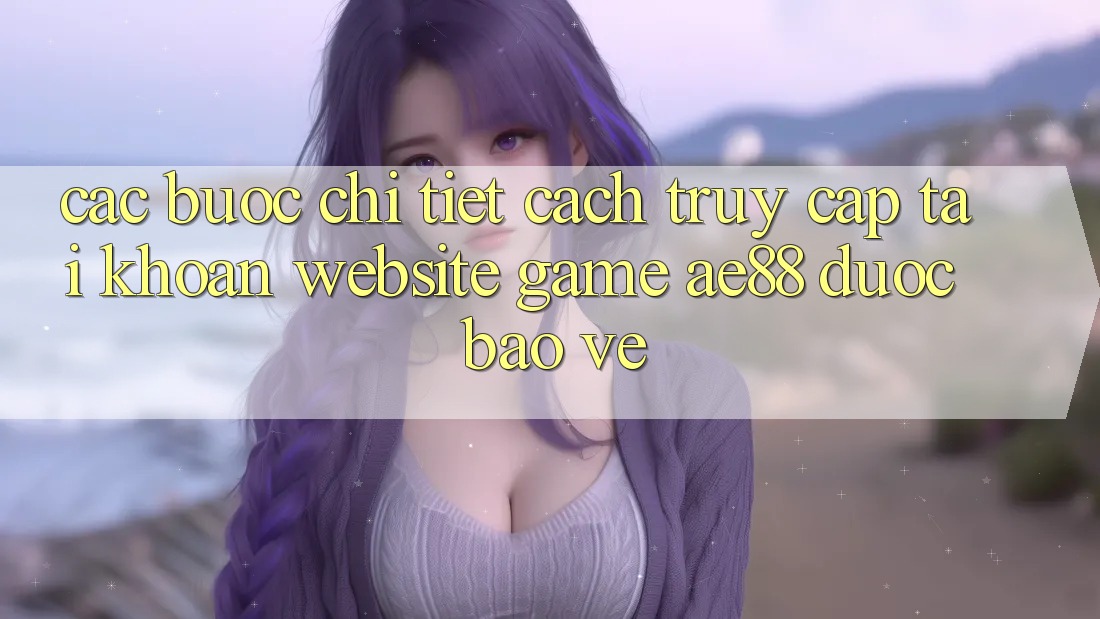 Các bước Chi Tiết Cách Truy cập tài khoản Website Game AE88 Được bảo vệ Các bước Chi Tiết Cách Truy cập tài khoản Website Game AE88 Được bảo vệ