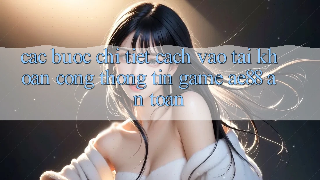 Các bước Chi Tiết Cách Vào tài khoản Cổng thông tin Game AE88 An Toàn