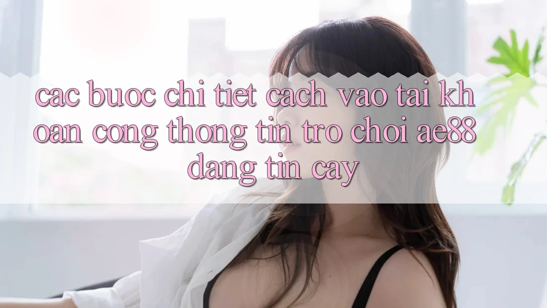 Các bước Chi Tiết Cách Vào tài khoản Cổng thông tin Trò chơi AE88 Đáng tin cậy