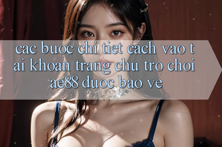 Các bước Chi Tiết Cách Vào tài khoản Trang chủ Trò chơi AE88 Được bảo vệ Các bước Chi Tiết Cách Vào tài khoản Trang chủ Trò chơi AE88 Được bảo vệ