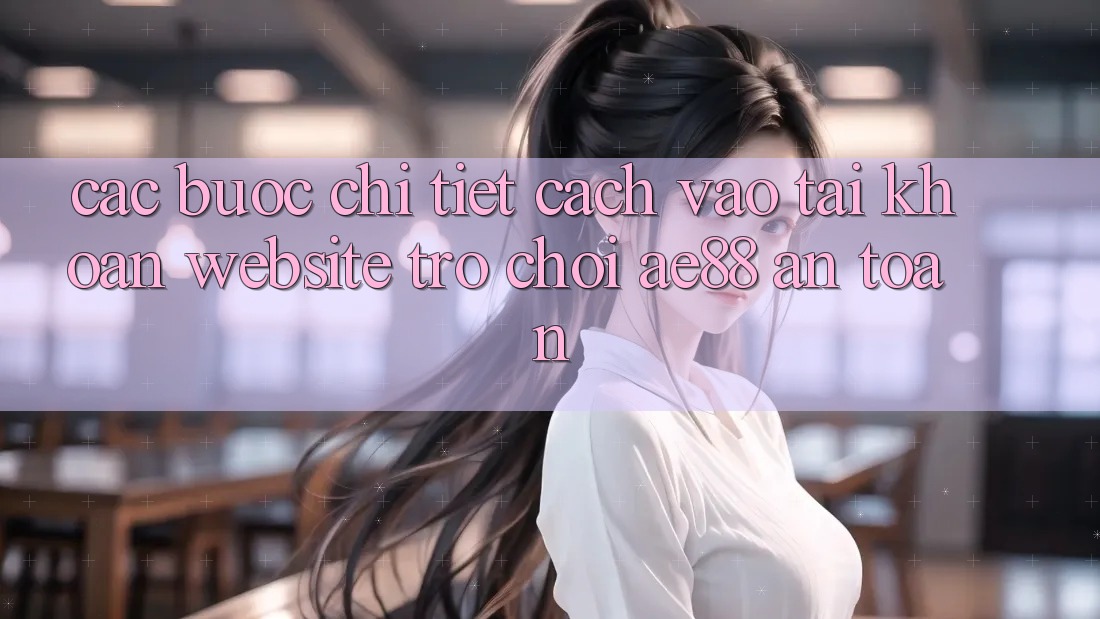 Các bước Chi Tiết Cách Vào tài khoản Website Trò chơi AE88 An Toàn