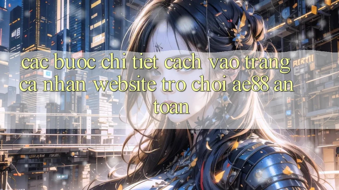 Các bước Chi Tiết Cách Vào trang cá nhân Website Trò chơi AE88 An Toàn Các bước Chi Tiết Cách Vào trang cá nhân Website Trò chơi AE88 An Toàn