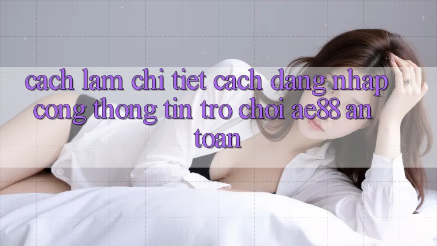Cách làm Chi Tiết Cách Đăng Nhập Cổng thông tin Trò chơi AE88 An Toàn Cách làm Chi Tiết Cách Đăng Nhập Cổng thông tin Trò chơi AE88 An Toàn