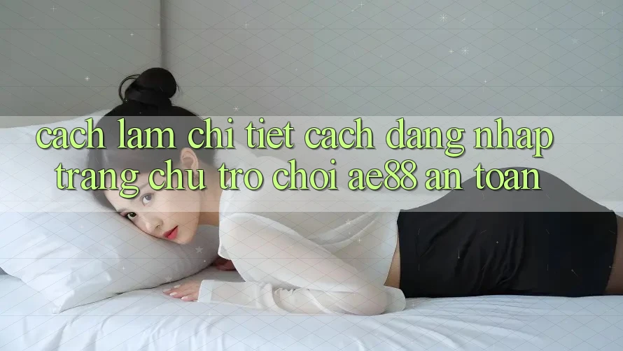 Cách làm Chi Tiết Cách Đăng Nhập Trang chủ Trò chơi AE88 An Toàn Cách làm Chi Tiết Cách Đăng Nhập Trang chủ Trò chơi AE88 An Toàn