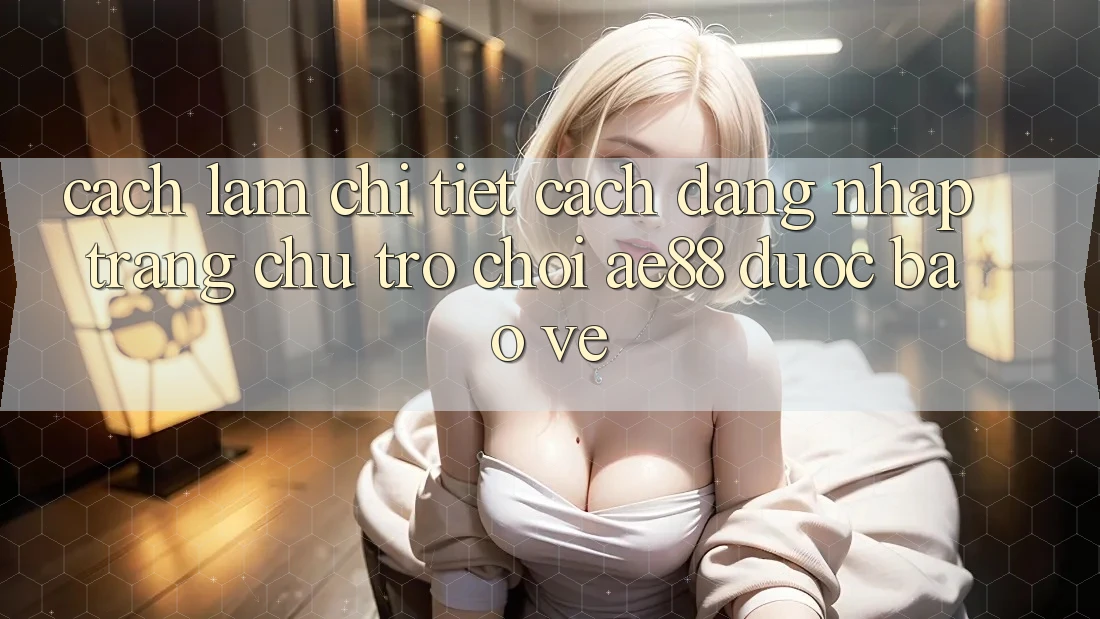 Cách làm Chi Tiết Cách Đăng Nhập Trang chủ Trò chơi AE88 Được bảo vệ Cách làm Chi Tiết Cách Đăng Nhập Trang chủ Trò chơi AE88 Được bảo vệ