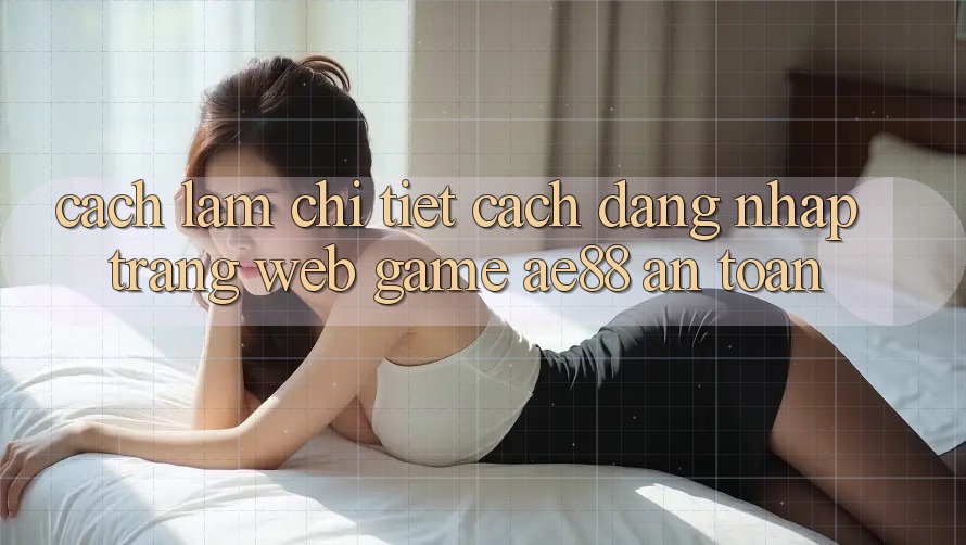 Cách làm Chi Tiết Cách Đăng Nhập Trang web Game AE88 An Toàn Cách làm Chi Tiết Cách Đăng Nhập Trang web Game AE88 An Toàn