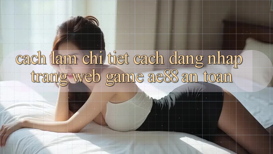 Cách làm Chi Tiết Cách Đăng Nhập Trang web Game AE88 An Toàn