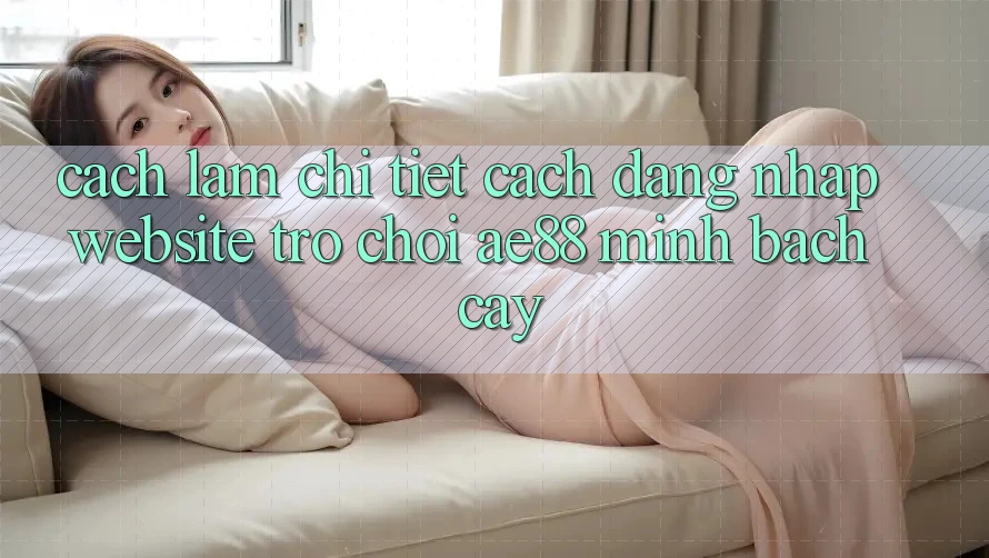 Cách làm Chi Tiết Cách Đăng Nhập Website Trò chơi AE88 Minh bạch cậy