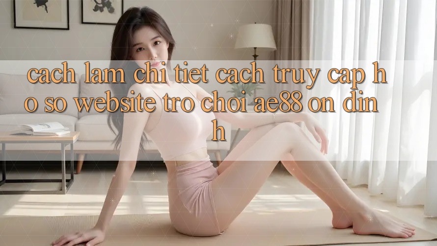 Cách làm Chi Tiết Cách Truy cập hồ sơ Website Trò chơi AE88 Ổn định Cách làm Chi Tiết Cách Truy cập hồ sơ Website Trò chơi AE88 Ổn định