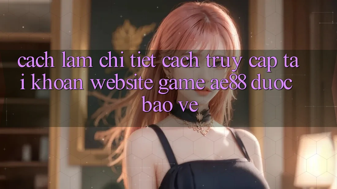 Cách làm Chi Tiết Cách Truy cập tài khoản Website Game AE88 Được bảo vệ Cách làm Chi Tiết Cách Truy cập tài khoản Website Game AE88 Được bảo vệ