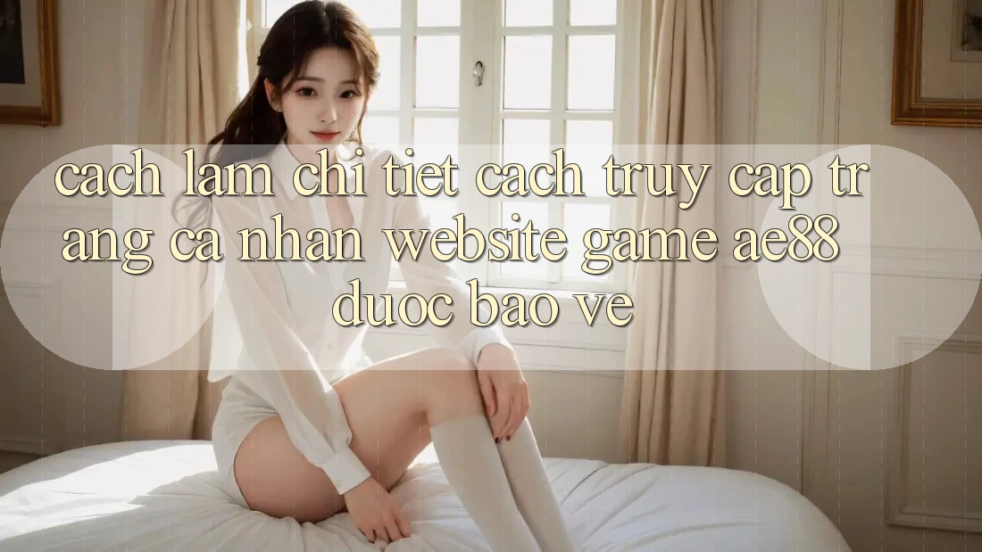 Cách làm Chi Tiết Cách Truy cập trang cá nhân Website Game AE88 Được bảo vệ Cách làm Chi Tiết Cách Truy cập trang cá nhân Website Game AE88 Được bảo vệ