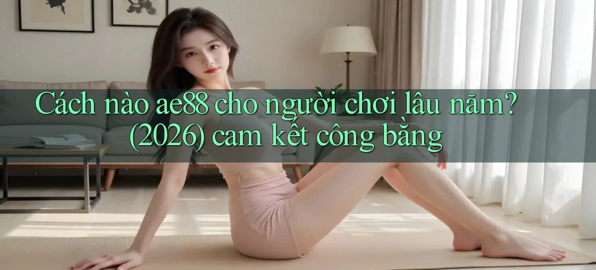 Cách nào ae88 cho người chơi lâu năm (2026) cam kết công bằng