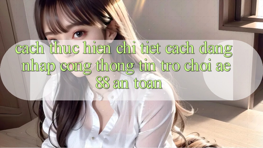 Cách thực hiện Chi Tiết Cách Đăng Nhập Cổng thông tin Trò chơi AE88 An Toàn Cách thực hiện Chi Tiết Cách Đăng Nhập Cổng thông tin Trò chơi AE88 An Toàn