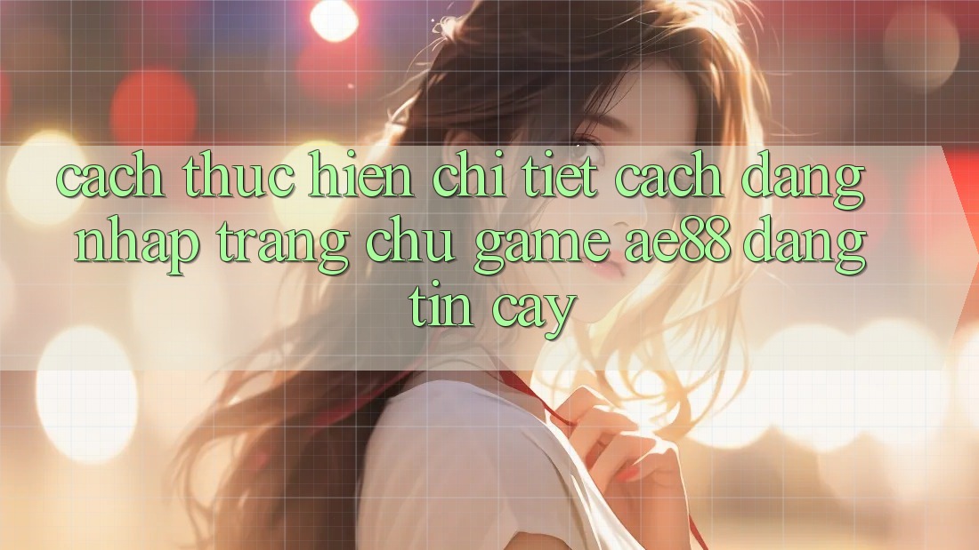 Cách thực hiện Chi Tiết Cách Đăng Nhập Trang chủ Game AE88 Đáng tin cậy Cách thực hiện Chi Tiết Cách Đăng Nhập Trang chủ Game AE88 Đáng tin cậy