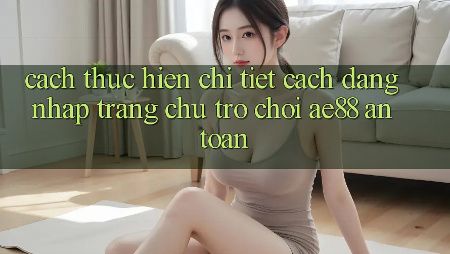 Cách thực hiện Chi Tiết Cách Đăng Nhập Trang chủ Trò chơi AE88 An Toàn Cách thực hiện Chi Tiết Cách Đăng Nhập Trang chủ Trò chơi AE88 An Toàn