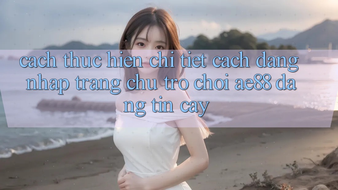 Cách thực hiện Chi Tiết Cách Đăng Nhập Trang chủ Trò chơi AE88 Đáng tin cậy Cách thực hiện Chi Tiết Cách Đăng Nhập Trang chủ Trò chơi AE88 Đáng tin cậy