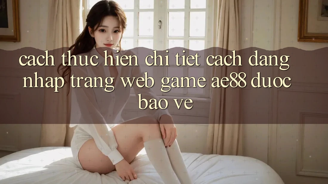 Cách thực hiện Chi Tiết Cách Đăng Nhập Trang web Game AE88 Được bảo vệ Cách thực hiện Chi Tiết Cách Đăng Nhập Trang web Game AE88 Được bảo vệ
