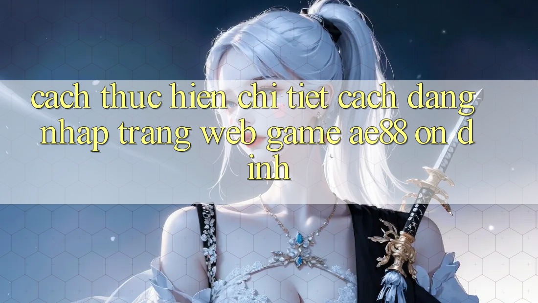 Cách thực hiện Chi Tiết Cách Đăng nhập Trang web Game AE88 Ổn định Cách thực hiện Chi Tiết Cách Đăng nhập Trang web Game AE88 Ổn định