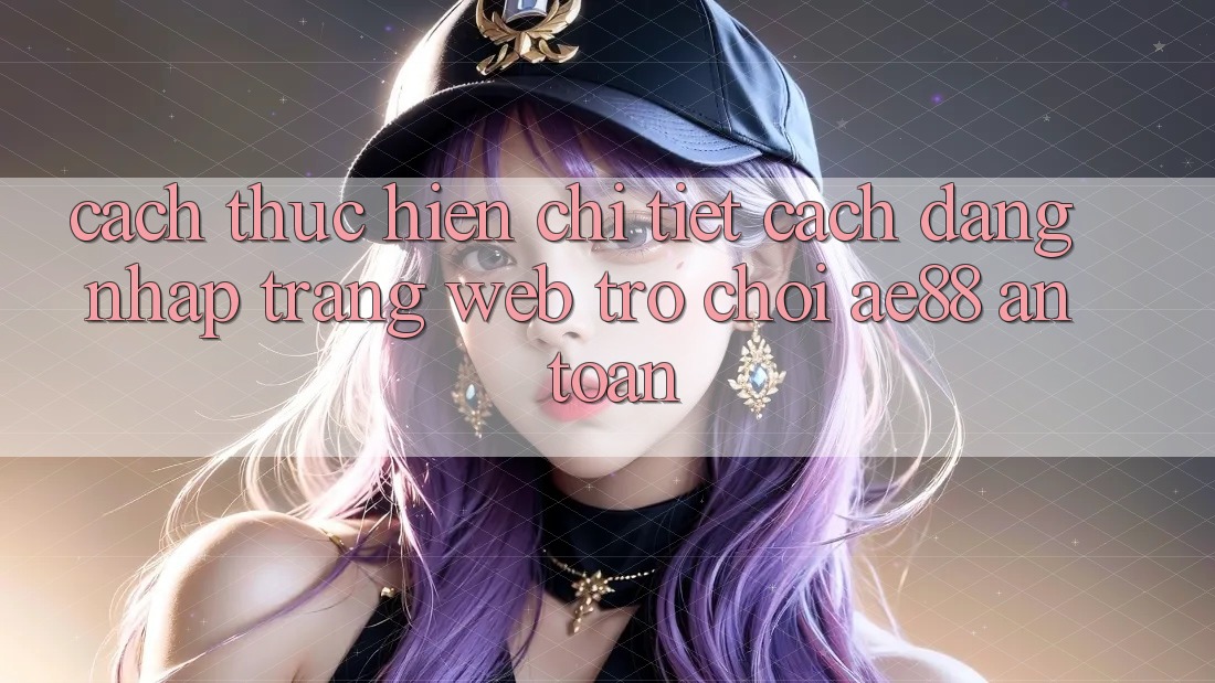 Cách thực hiện Chi Tiết Cách Đăng Nhập Trang web Trò chơi AE88 An Toàn Cách thực hiện Chi Tiết Cách Đăng Nhập Trang web Trò chơi AE88 An Toàn