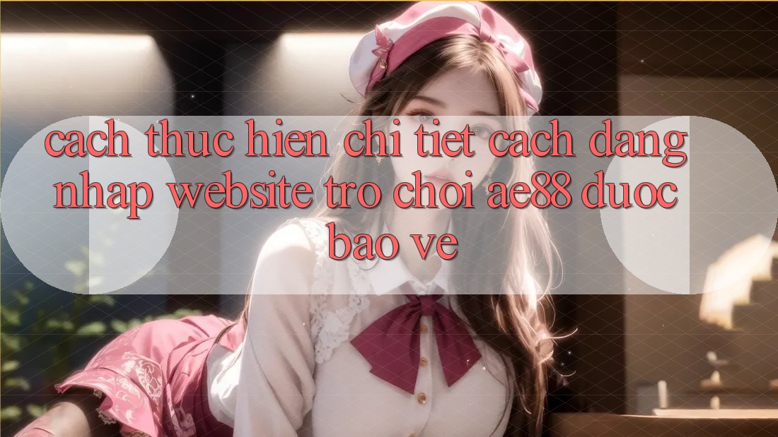 Cách thực hiện Chi Tiết Cách Đăng Nhập Website Trò chơi AE88 Được bảo vệ Cách thực hiện Chi Tiết Cách Đăng Nhập Website Trò chơi AE88 Được bảo vệ