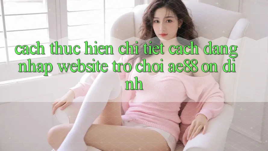 Cách thực hiện Chi Tiết Cách Đăng Nhập Website Trò chơi AE88 Ổn định Cách thực hiện Chi Tiết Cách Đăng Nhập Website Trò chơi AE88 Ổn định