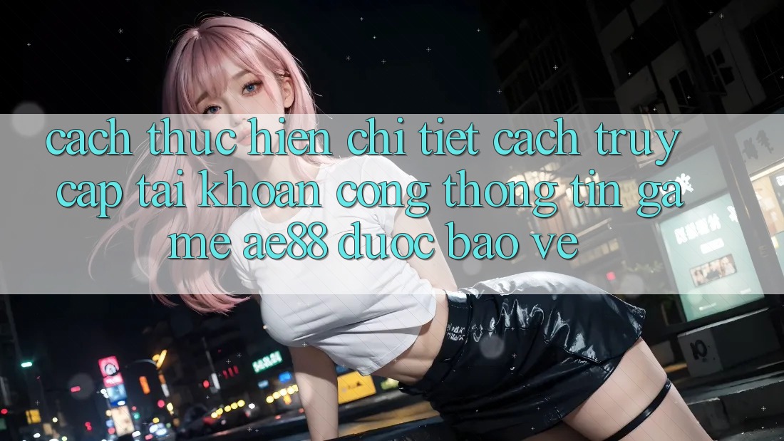 Cách thực hiện Chi Tiết Cách Truy cập tài khoản Cổng thông tin Game AE88 Được bảo vệ Cách thực hiện Chi Tiết Cách Truy cập tài khoản Cổng thông tin Game AE88 Được bảo vệ