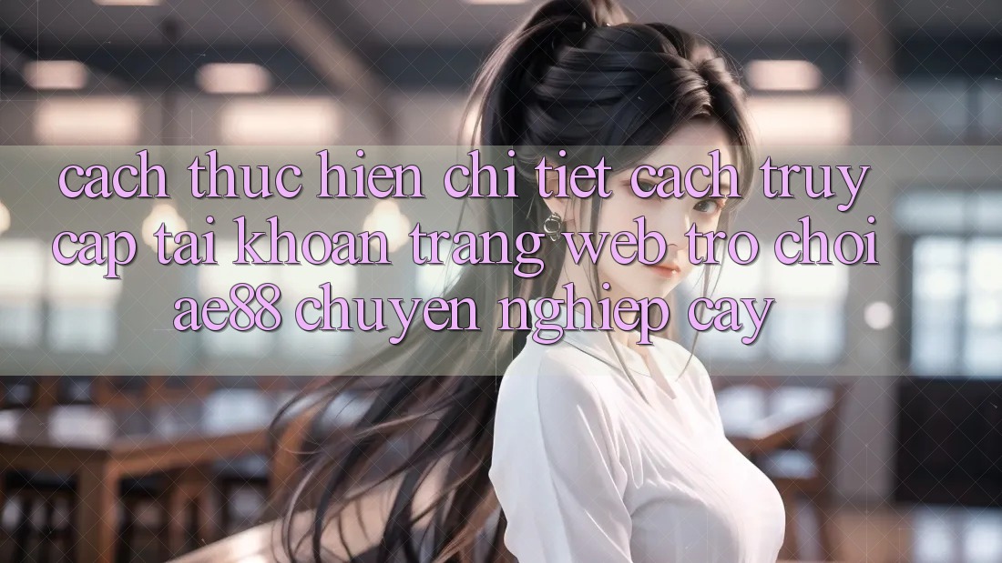 Cách thực hiện Chi Tiết Cách Truy cập tài khoản Trang web Trò chơi AE88 Chuyên nghiệp cậy Cách thực hiện Chi Tiết Cách Truy cập tài khoản Trang web Trò chơi AE88 Chuyên nghiệp cậy