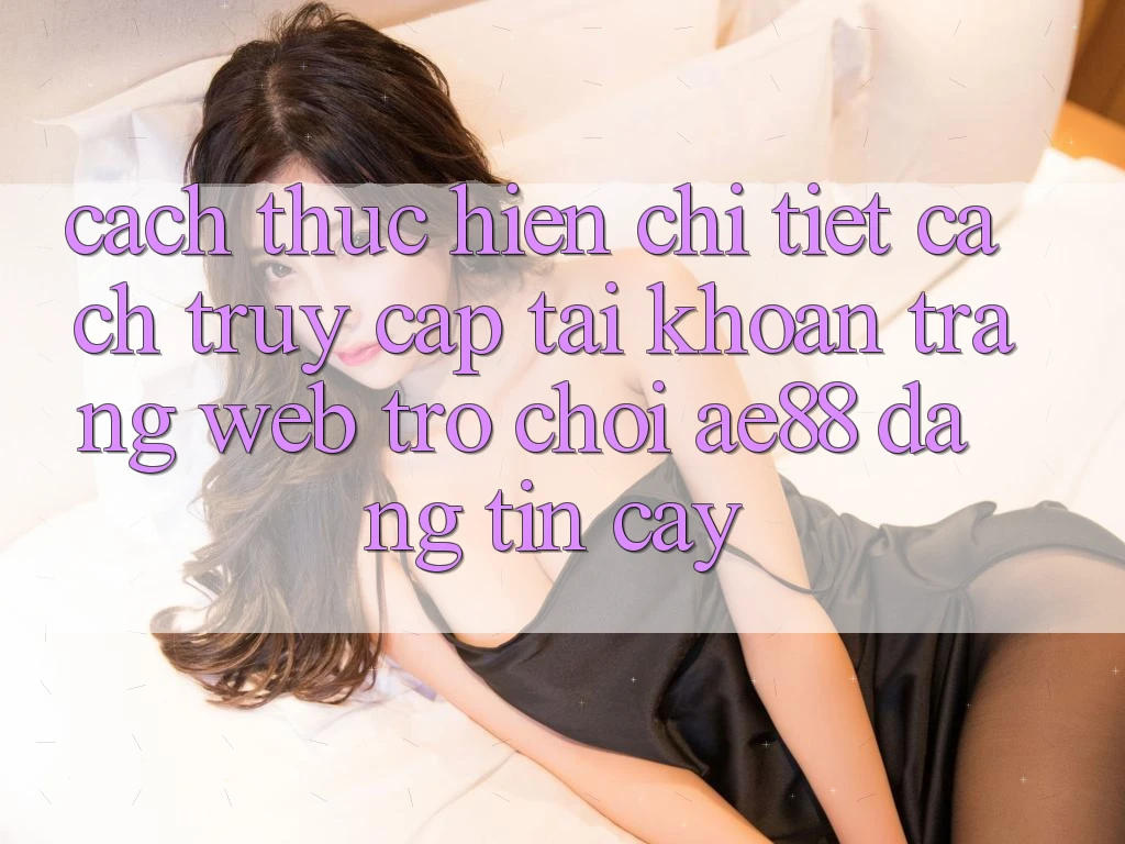 Cách thực hiện Chi Tiết Cách Truy cập tài khoản Trang web Trò chơi AE88 Đáng tin cậy