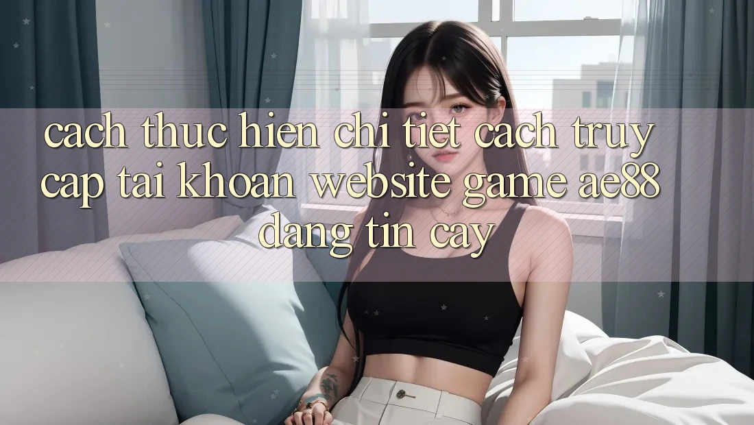 Cách thực hiện Chi Tiết Cách Truy cập tài khoản Website Game AE88 Đáng tin cậy