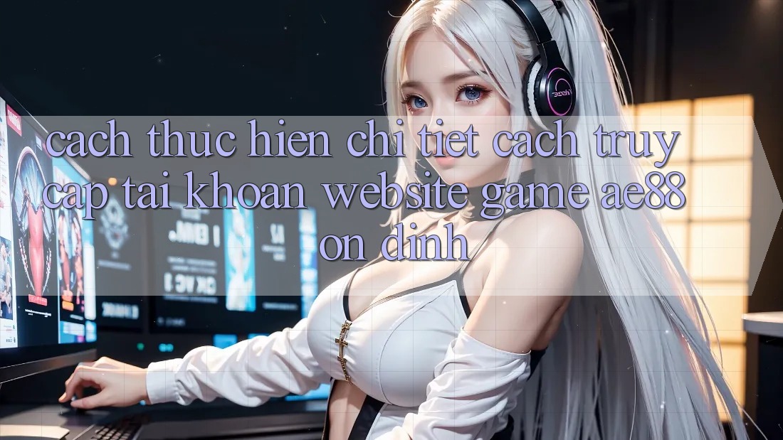 Cách thực hiện Chi Tiết Cách Truy cập tài khoản Website Game AE88 Ổn định
