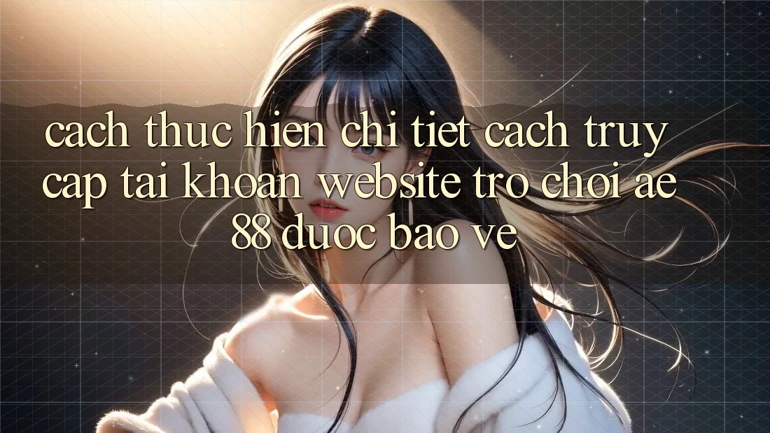 Cách thực hiện Chi Tiết Cách Truy cập tài khoản Website Trò chơi AE88 Được bảo vệ Cách thực hiện Chi Tiết Cách Truy cập tài khoản Website Trò chơi AE88 Được bảo vệ