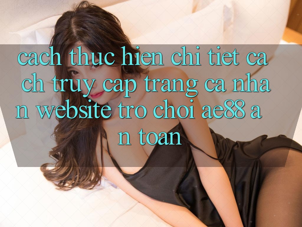 Cách thực hiện Chi Tiết Cách Truy cập trang cá nhân Website Trò chơi AE88 An Toàn Cách thực hiện Chi Tiết Cách Truy cập trang cá nhân Website Trò chơi AE88 An Toàn