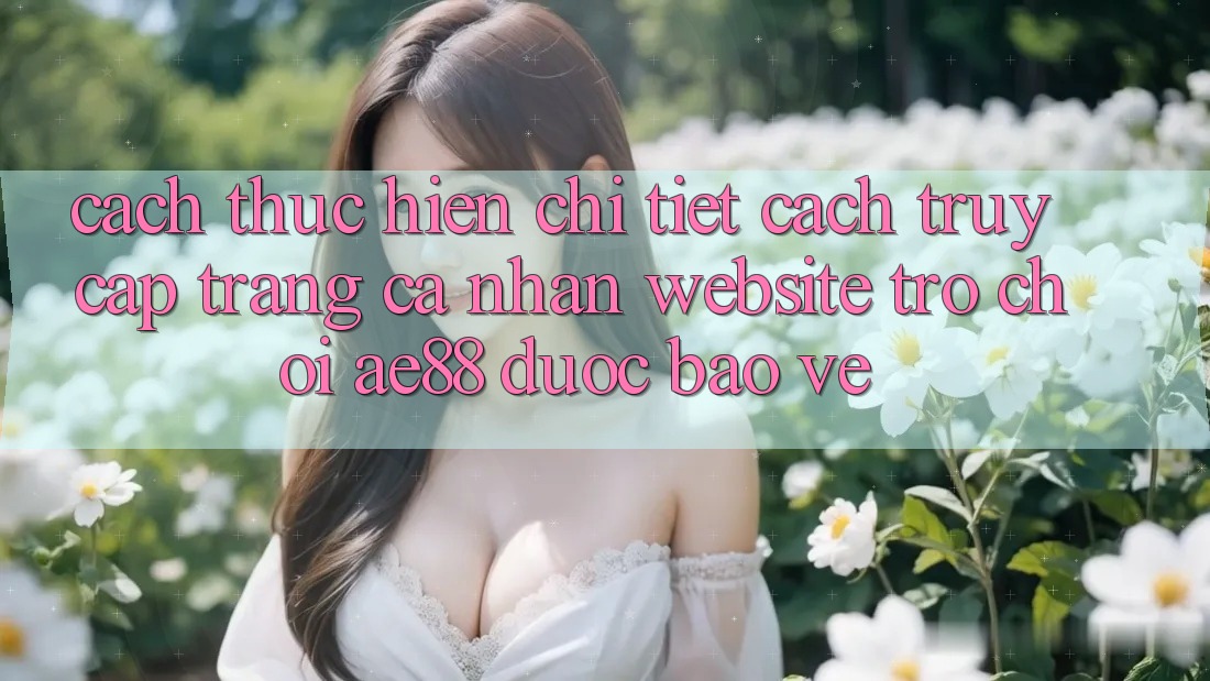 Cách thực hiện Chi Tiết Cách Truy cập trang cá nhân Website Trò chơi AE88 Được bảo vệ Cách thực hiện Chi Tiết Cách Truy cập trang cá nhân Website Trò chơi AE88 Được bảo vệ