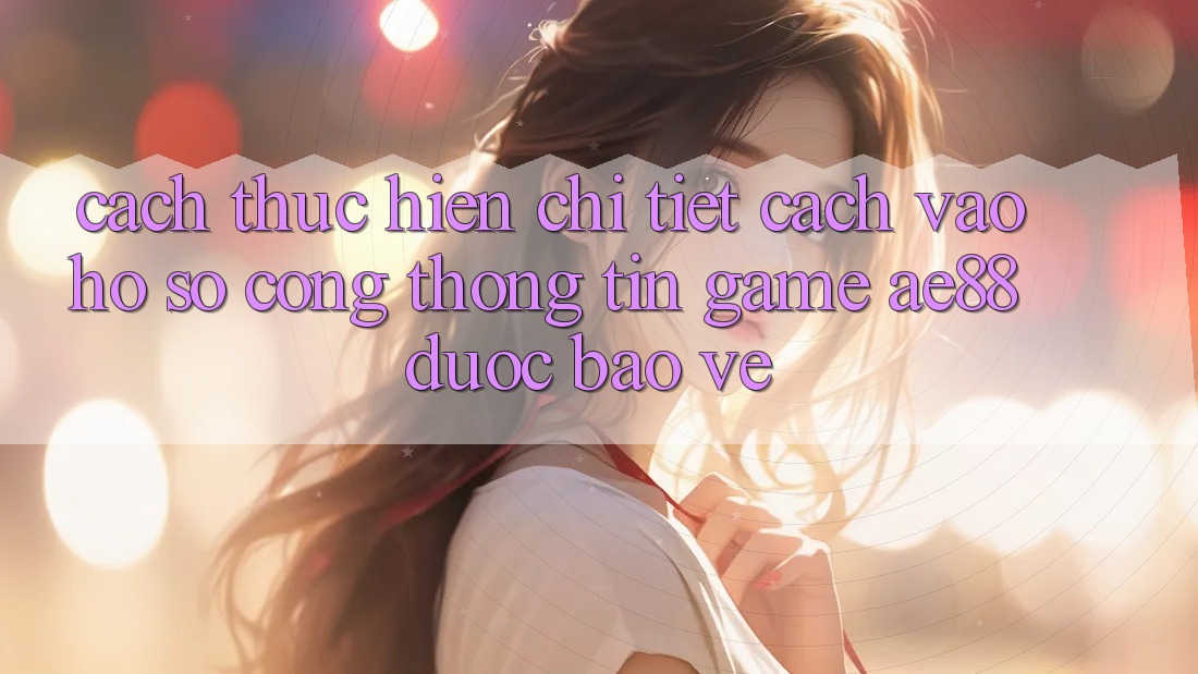 Cách thực hiện Chi Tiết Cách Vào hồ sơ Cổng thông tin Game AE88 Được bảo vệ