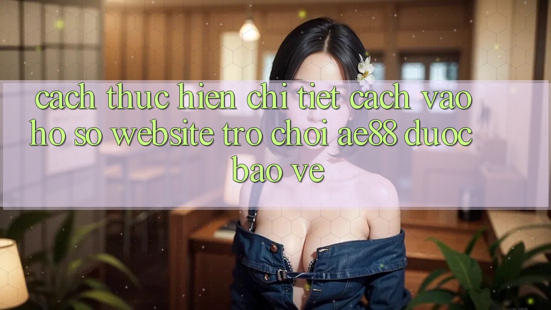 Cách thực hiện Chi Tiết Cách Vào hồ sơ Website Trò chơi AE88 Được bảo vệ
