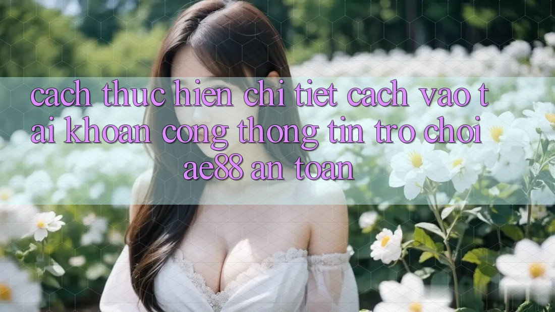 Cách thực hiện Chi Tiết Cách Vào tài khoản Cổng thông tin Trò chơi AE88 An Toàn Cách thực hiện Chi Tiết Cách Vào tài khoản Cổng thông tin Trò chơi AE88 An Toàn