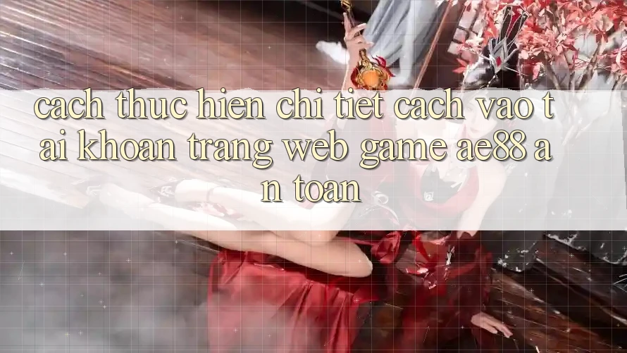 Cách thực hiện Chi Tiết Cách Vào tài khoản Trang web Game AE88 An toàn
