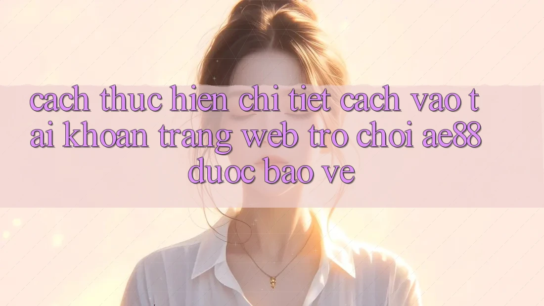 Cách thực hiện Chi Tiết Cách Vào tài khoản Trang web Trò chơi AE88 Được bảo vệ Cách thực hiện Chi Tiết Cách Vào tài khoản Trang web Trò chơi AE88 Được bảo vệ