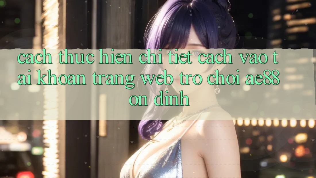Cách thực hiện Chi Tiết Cách Vào tài khoản Trang web Trò chơi AE88 Ổn định Cách thực hiện Chi Tiết Cách Vào tài khoản Trang web Trò chơi AE88 Ổn định