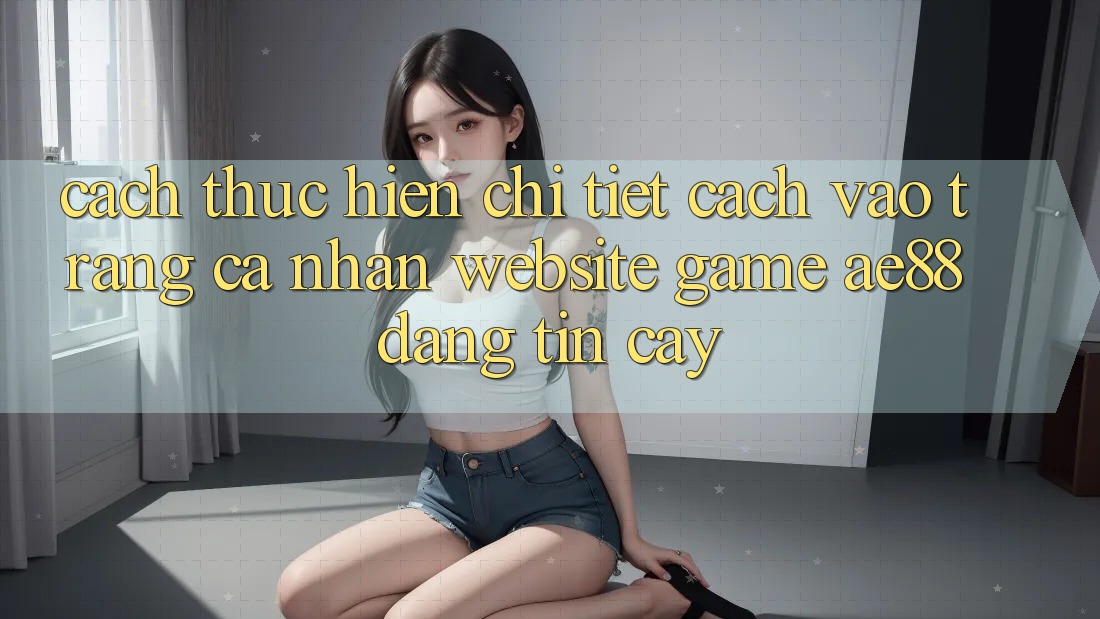 Cách thực hiện Chi Tiết Cách Vào trang cá nhân Website Game AE88 Đáng tin cậy Cách thực hiện Chi Tiết Cách Vào trang cá nhân Website Game AE88 Đáng tin cậy